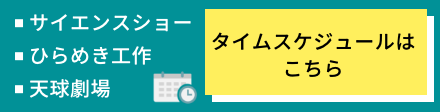 サイエンスショー・ひらめき工作・天球劇場のタイムスケジュールはこちら